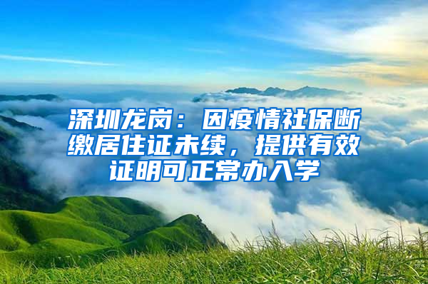 深圳龍崗：因疫情社保斷繳居住證未續(xù)，提供有效證明可正常辦入學