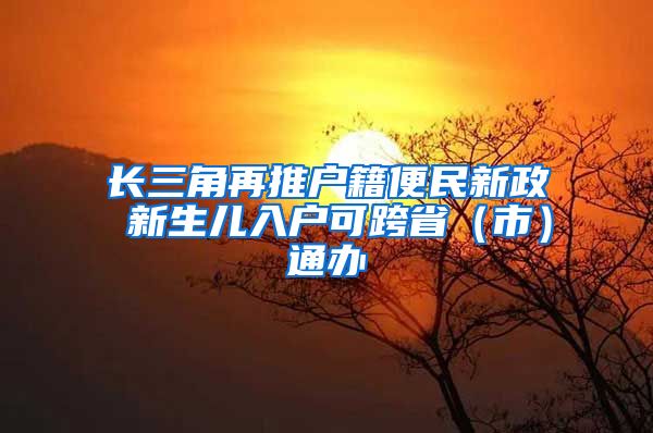 長(zhǎng)三角再推戶籍便民新政 新生兒入戶可跨?。ㄊ校┩ㄞk