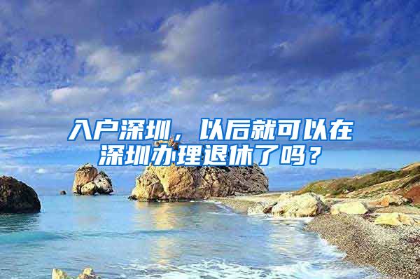 入戶深圳，以后就可以在深圳辦理退休了嗎？