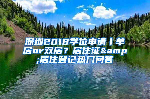 深圳2018學(xué)位申請丨單居or雙居？居住證&居住登記熱門問答