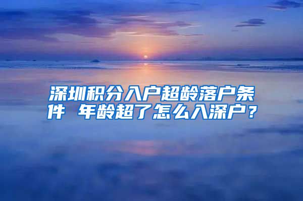 深圳積分入戶超齡落戶條件 年齡超了怎么入深戶？