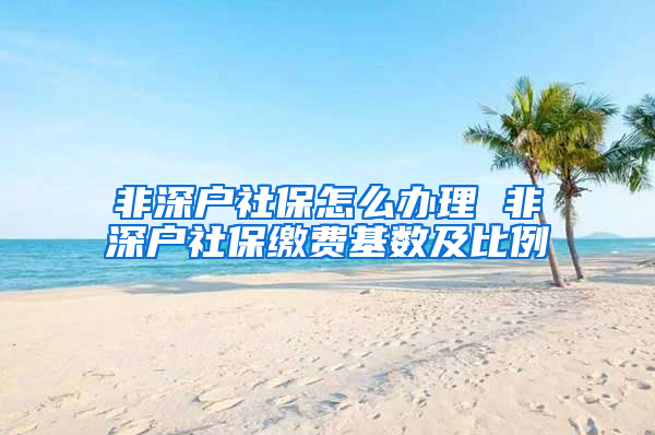 非深戶社保怎么辦理 非深戶社保繳費(fèi)基數(shù)及比例