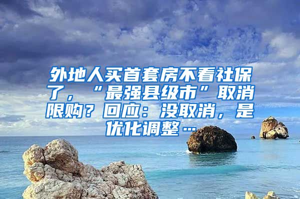 外地人買首套房不看社保了，“最強(qiáng)縣級(jí)市”取消限購(gòu)？回應(yīng)：沒(méi)取消，是優(yōu)化調(diào)整…