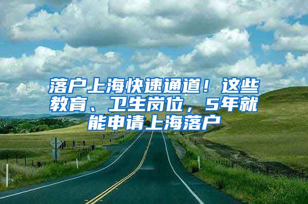 落戶上?？焖偻ǖ?！這些教育、衛(wèi)生崗位，5年就能申請上海落戶