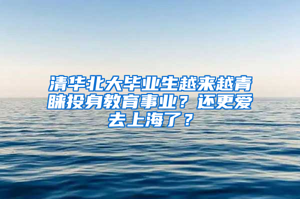 清華北大畢業(yè)生越來越青睞投身教育事業(yè)？還更愛去上海了？