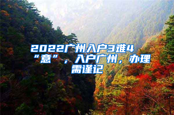 2022廣州入戶3難4“意”，入戶廣州，辦理需謹(jǐn)記