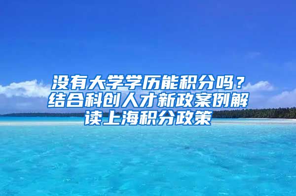 沒有大學(xué)學(xué)歷能積分嗎？結(jié)合科創(chuàng)人才新政案例解讀上海積分政策