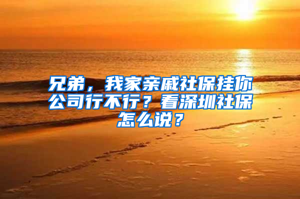 兄弟，我家親戚社保掛你公司行不行？看深圳社保怎么說？