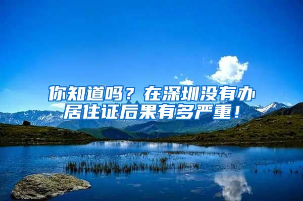 你知道嗎？在深圳沒(méi)有辦居住證后果有多嚴(yán)重！