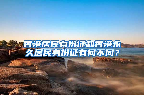 香港居民身份證和香港永久居民身份證有何不同？