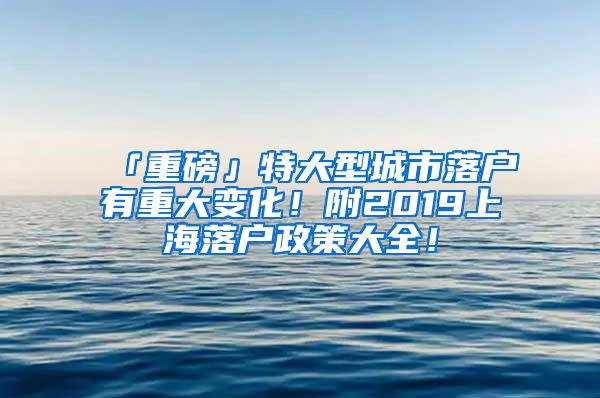 「重磅」特大型城市落戶有重大變化！附2019上海落戶政策大全！