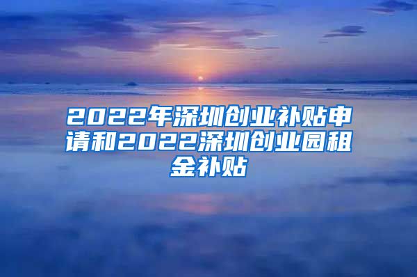 2022年深圳創(chuàng)業(yè)補貼申請和2022深圳創(chuàng)業(yè)園租金補貼