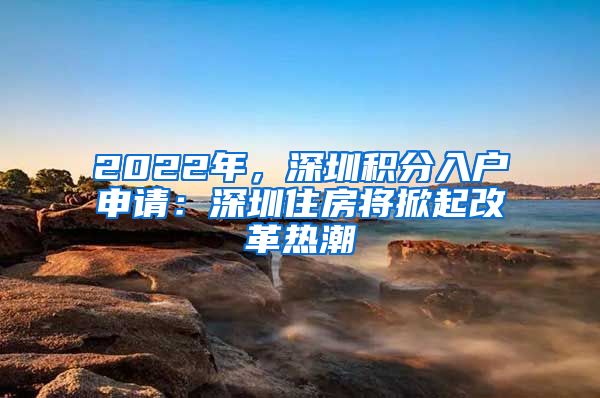 2022年，深圳積分入戶申請(qǐng)：深圳住房將掀起改革熱潮