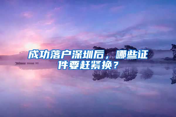 成功落戶深圳后，哪些證件要趕緊換？