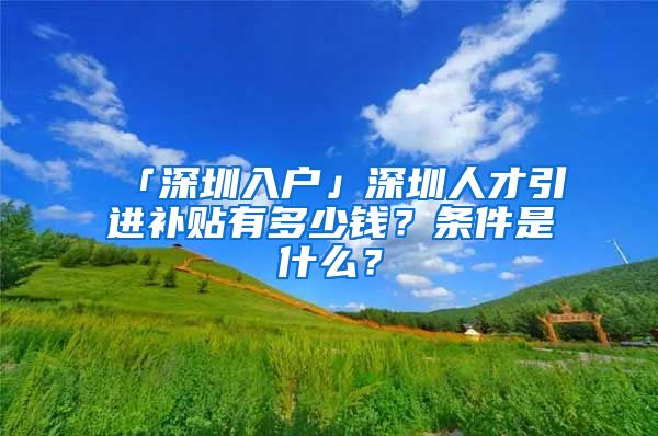 「深圳入戶」深圳人才引進補貼有多少錢？條件是什么？