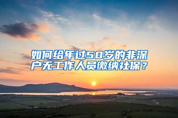 如何給年過50歲的非深戶無工作人員繳納社保？