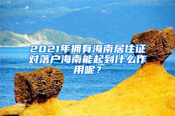 2021年擁有海南居住證對落戶海南能起到什么作用呢？