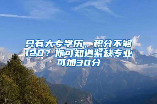 只有大專學歷，積分不夠120？你可知道緊缺專業(yè)可加30分