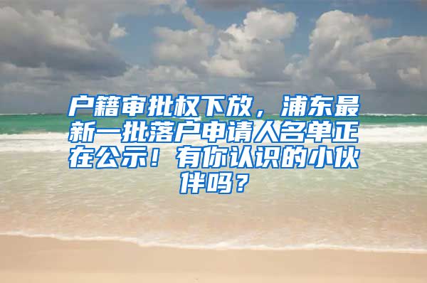 戶籍審批權(quán)下放，浦東最新一批落戶申請(qǐng)人名單正在公示！有你認(rèn)識(shí)的小伙伴嗎？