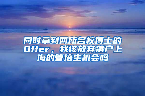 同時拿到兩所名校博士的Offer，我該放棄落戶上海的管培生機會嗎