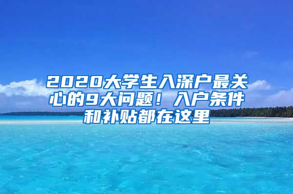 2020大學(xué)生入深戶最關(guān)心的9大問題！入戶條件和補貼都在這里