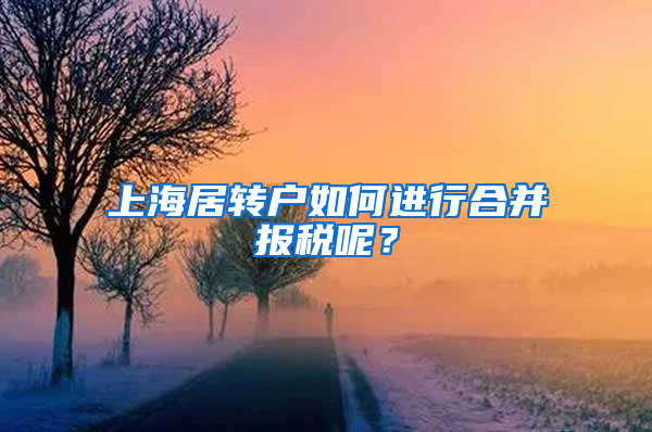 上海居轉戶如何進行合并報稅呢？