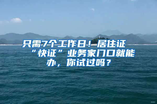 只需7個(gè)工作日！居住證“快證”業(yè)務(wù)家門口就能辦，你試過嗎？