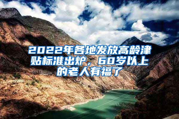 2022年各地發(fā)放高齡津貼標(biāo)準(zhǔn)出爐，60歲以上的老人有福了