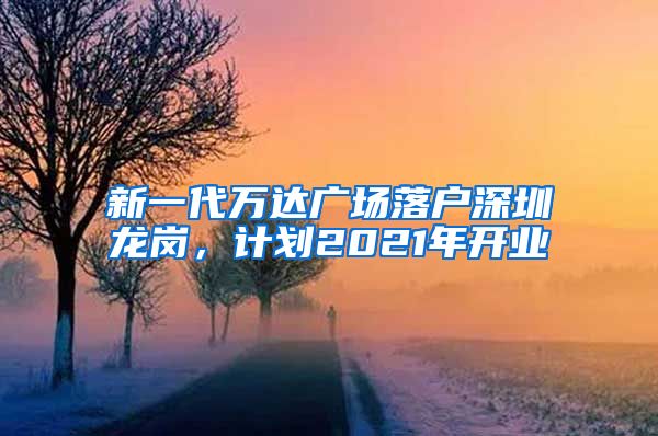 新一代萬達廣場落戶深圳龍崗，計劃2021年開業(yè)