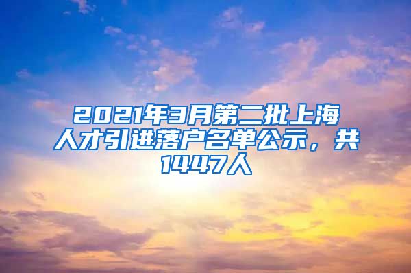 2021年3月第二批上海人才引進落戶名單公示，共1447人