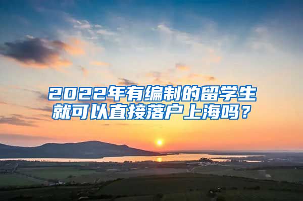 2022年有編制的留學(xué)生就可以直接落戶上海嗎？