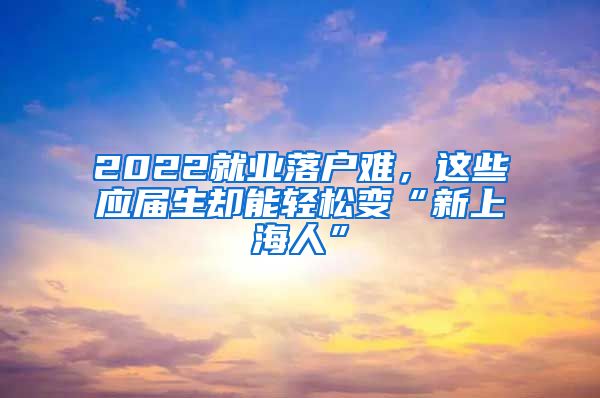 2022就業(yè)落戶難，這些應(yīng)屆生卻能輕松變“新上海人”