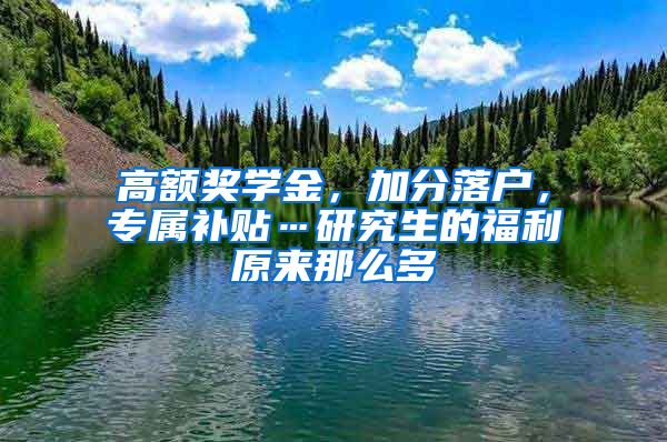 高額獎學金，加分落戶，專屬補貼…研究生的福利原來那么多