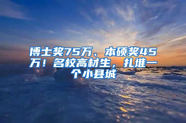 博士獎(jiǎng)75萬(wàn)、本碩獎(jiǎng)45萬(wàn)！名校高材生，扎堆一個(gè)小縣城