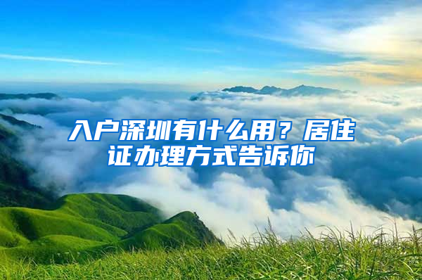 入戶深圳有什么用？居住證辦理方式告訴你