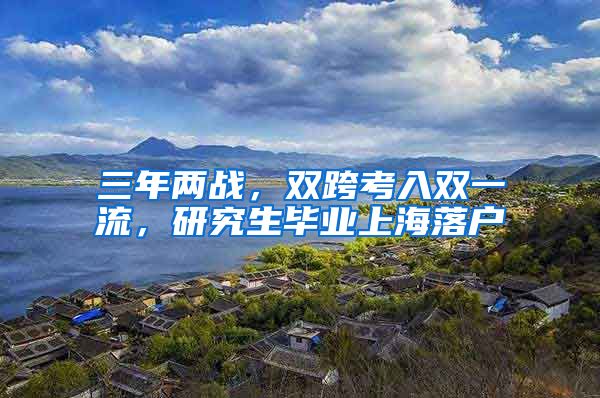 三年兩戰(zhàn)，雙跨考入雙一流，研究生畢業(yè)上海落戶