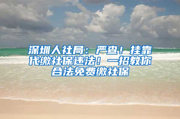 深圳人社局：嚴(yán)查！掛靠代繳社保違法！一招教你合法免費繳社保