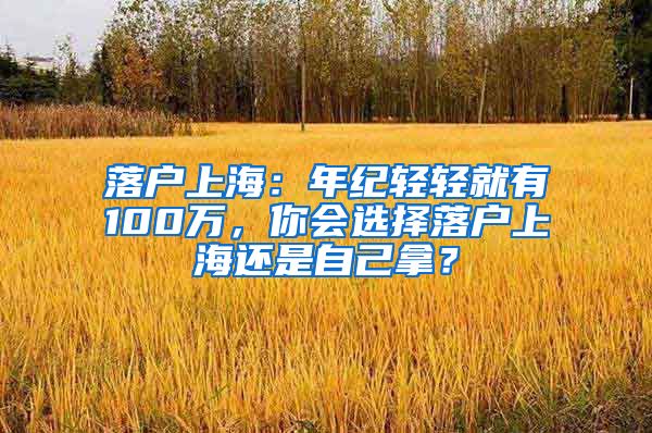 落戶上海：年紀輕輕就有100萬，你會選擇落戶上海還是自己拿？