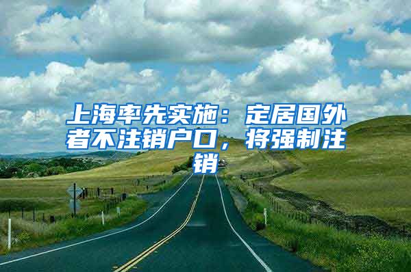 上海率先實(shí)施：定居國(guó)外者不注銷戶口，將強(qiáng)制注銷