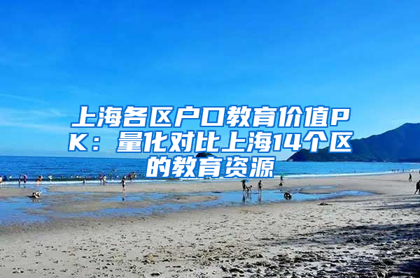 上海各區(qū)戶口教育價值PK：量化對比上海14個區(qū)的教育資源