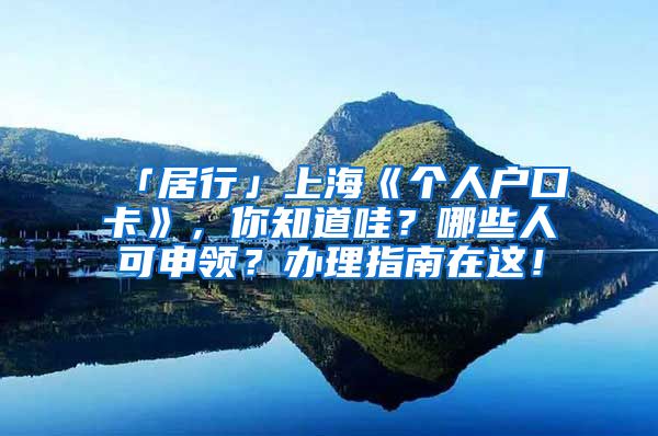 「居行」上海《個(gè)人戶口卡》，你知道哇？哪些人可申領(lǐng)？辦理指南在這！