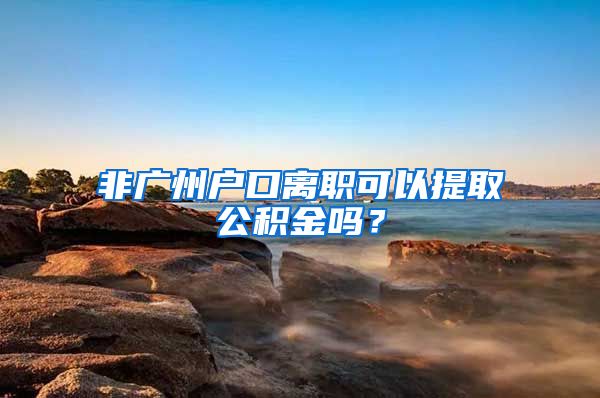 非廣州戶口離職可以提取公積金嗎？