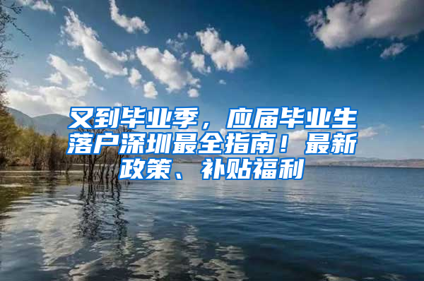 又到畢業(yè)季，應(yīng)屆畢業(yè)生落戶深圳最全指南！最新政策、補貼福利