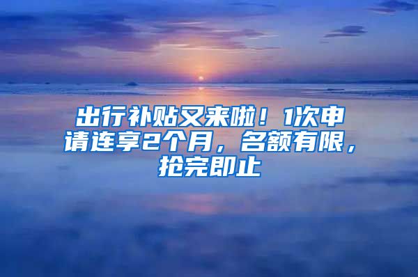 出行補(bǔ)貼又來啦！1次申請(qǐng)連享2個(gè)月，名額有限，搶完即止