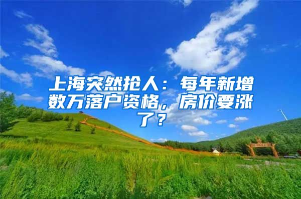 上海突然搶人：每年新增數(shù)萬(wàn)落戶資格，房?jī)r(jià)要漲了？