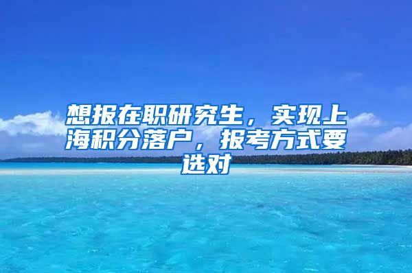 想報在職研究生，實現(xiàn)上海積分落戶，報考方式要選對