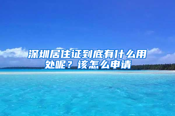 深圳居住證到底有什么用處呢？該怎么申請(qǐng)