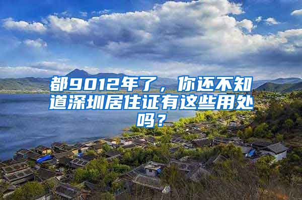 都9012年了，你還不知道深圳居住證有這些用處嗎？