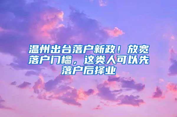 溫州出臺落戶新政！放寬落戶門檻，這類人可以先落戶后擇業(yè)