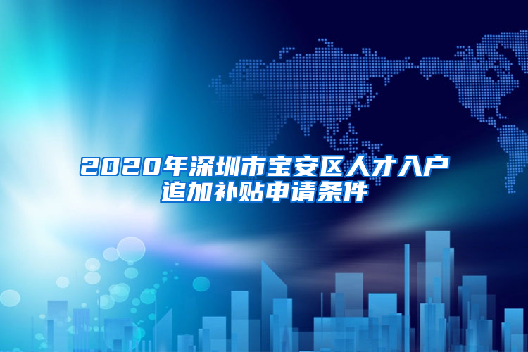 2020年深圳市寶安區(qū)人才入戶追加補(bǔ)貼申請(qǐng)條件